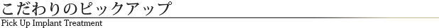 こだわりのピックアップインプラント治療